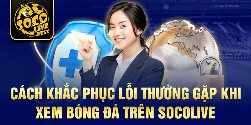 Cách khắc phục lỗi thường gặp khi xem bóng đá trên Socolive