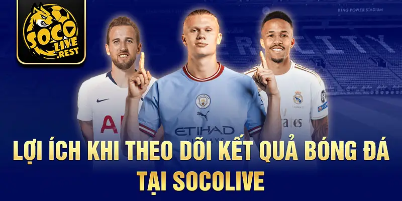 Lợi ích khi theo dõi kết quả bóng đá tại Socolive