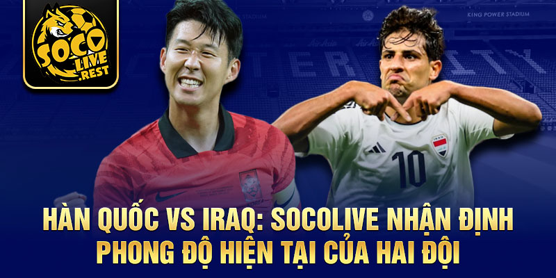 Hàn Quốc vs Iraq: Socolive nhận định phong độ hiện tại của hai đội