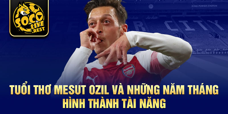 Tuổi thơ Mesut Ozil và những năm tháng hình thành tài năng