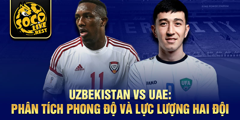 Uzbekistan vs UAE: Phân tích phong độ và lực lượng hai đội