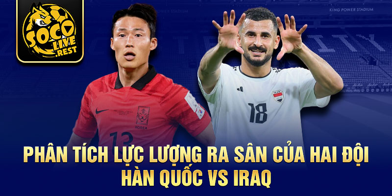 Phân tích lực lượng ra sân của hai đội Hàn Quốc vs Iraq