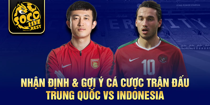 Nhận định & gợi ý cá cược trận đấu Trung Quốc vs Indonesia