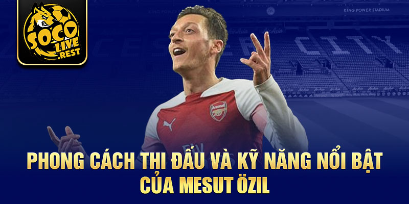 Phong cách thi đấu và kỹ năng nổi bật của Mesut Özil